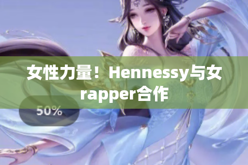 女性力量！Hennessy与女rapper合作