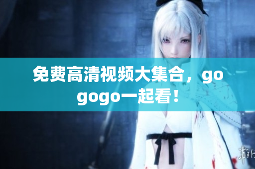 免费高清视频大集合，gogogo一起看！