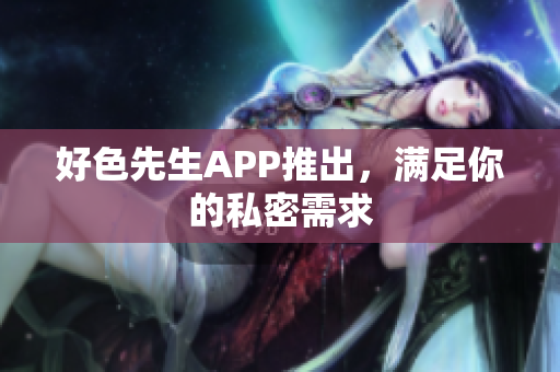 好色先生APP推出，满足你的私密需求