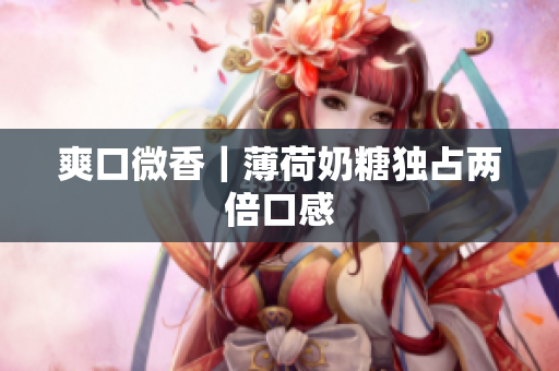 爽口微香｜薄荷奶糖独占两倍口感