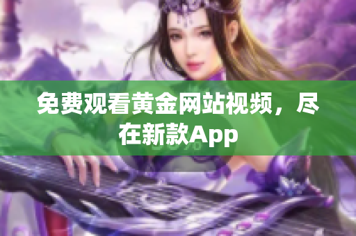 免费观看黄金网站视频，尽在新款App