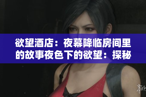 欲望酒店：夜幕降临房间里的故事夜色下的欲望：探秘神秘酒店故事