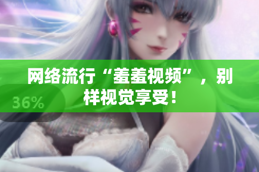 网络流行“羞羞视频”，别样视觉享受！
