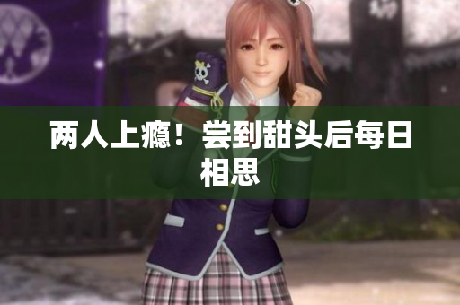 两人上瘾！尝到甜头后每日相思
