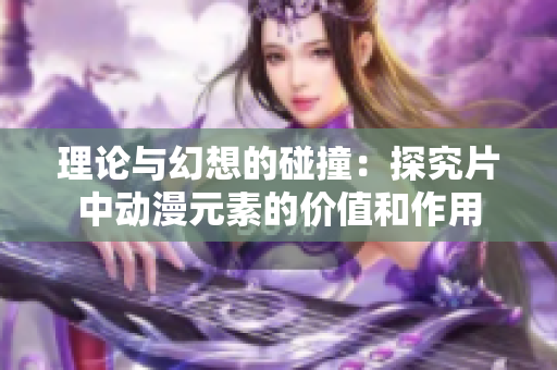 理论与幻想的碰撞：探究片中动漫元素的价值和作用