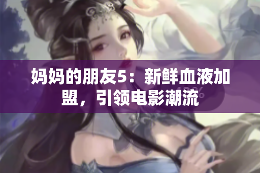 妈妈的朋友5：新鲜血液加盟，引领电影潮流