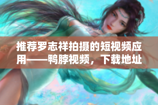 推荐罗志祥拍摄的短视频应用——鸭脖视频，下载地址分享！