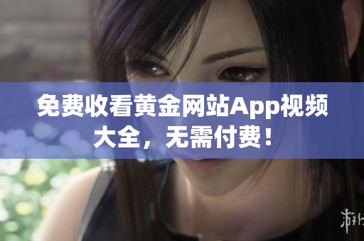 免费收看黄金网站App视频大全，无需付费！