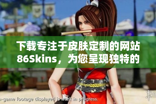 下载专注于皮肤定制的网站86Skins，为您呈现独特的外观！
