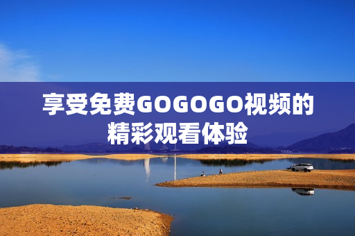 享受免费GOGOGO视频的精彩观看体验