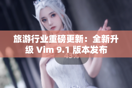 旅游行业重磅更新：全新升级 Vim 9.1 版本发布