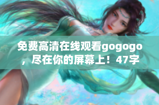 免费高清在线观看gogogo，尽在你的屏幕上！47字