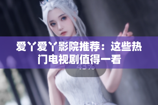 爱丫爱丫影院推荐：这些热门电视剧值得一看