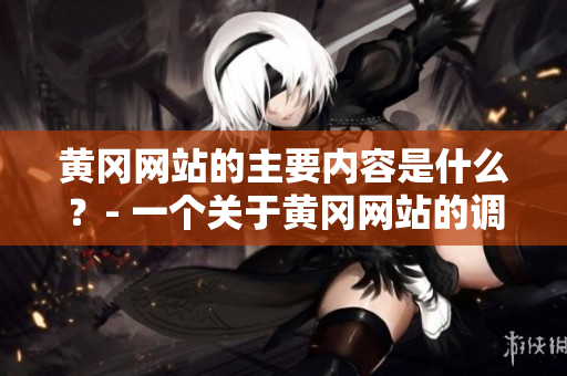 黄冈网站的主要内容是什么？- 一个关于黄冈网站的调查
