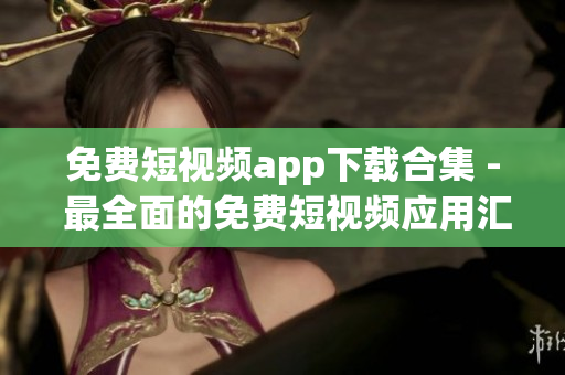 免费短视频app下载合集 - 最全面的免费短视频应用汇总!