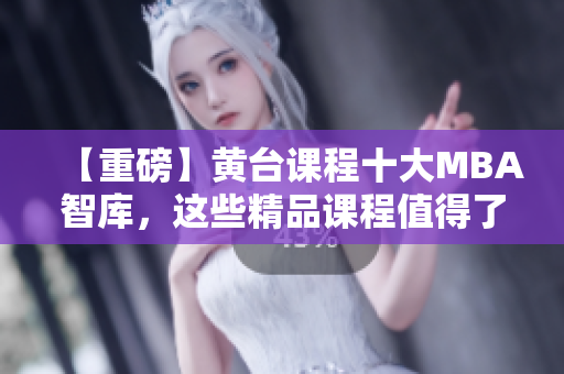 【重磅】黄台课程十大MBA智库，这些精品课程值得了解！