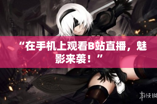 “在手机上观看B站直播，魅影来袭！”