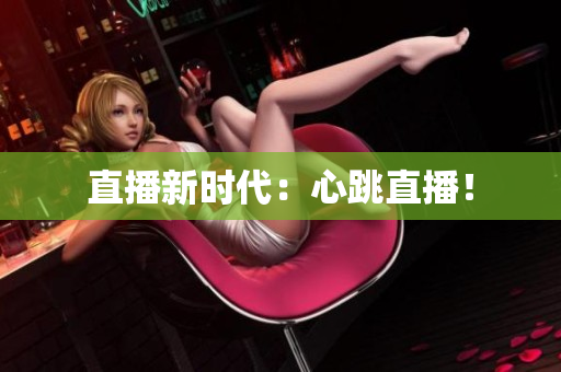直播新时代：心跳直播！
