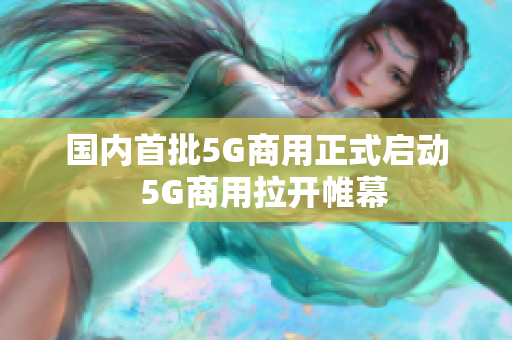 国内首批5G商用正式启动  5G商用拉开帷幕