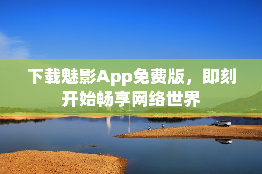 下载魅影App免费版，即刻开始畅享网络世界