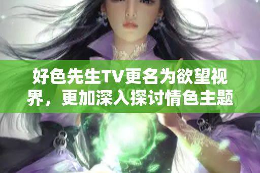 好色先生TV更名为欲望视界，更加深入探讨情色主题