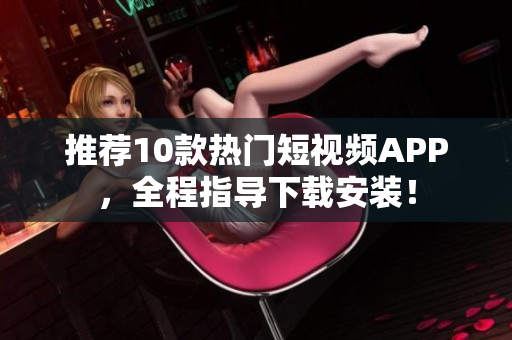 推荐10款热门短视频APP，全程指导下载安装！