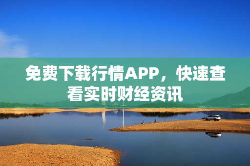 免费下载行情APP，快速查看实时财经资讯