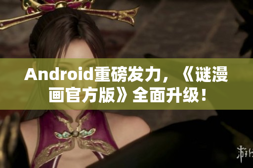 Android重磅发力，《谜漫画官方版》全面升级！