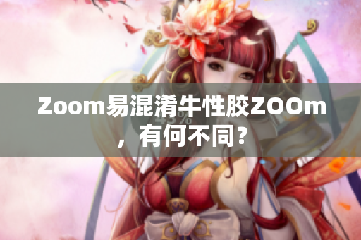 Zoom易混淆牛性胶ZOOm，有何不同？