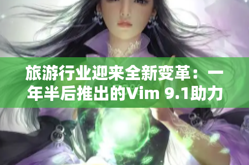 旅游行业迎来全新变革：一年半后推出的Vim 9.1助力业界技术重构