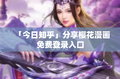 「今日知乎」分享樱花漫画免费登录入口