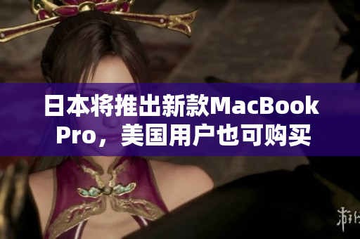 日本将推出新款MacBook Pro，美国用户也可购买