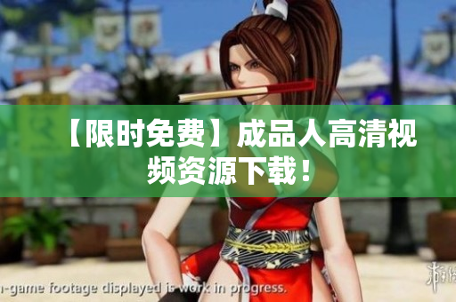 【限时免费】成品人高清视频资源下载！