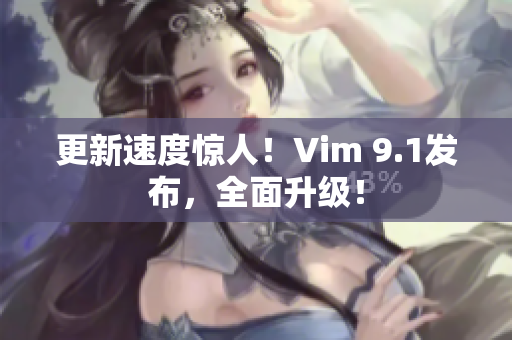 更新速度惊人！Vim 9.1发布，全面升级！
