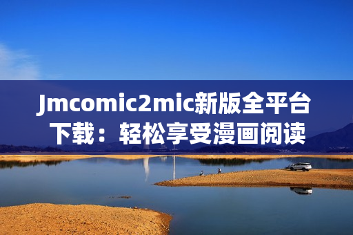 Jmcomic2mic新版全平台下载：轻松享受漫画阅读