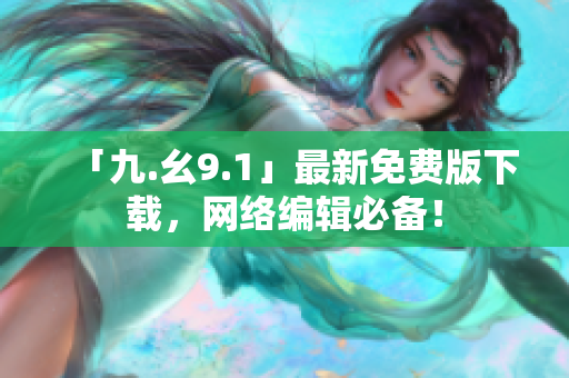 「九.幺9.1」最新免费版下载，网络编辑必备！