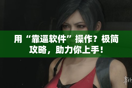 用“靠逼软件”操作？极简攻略，助力你上手！