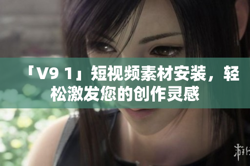 「V9 1」短视频素材安装，轻松激发您的创作灵感