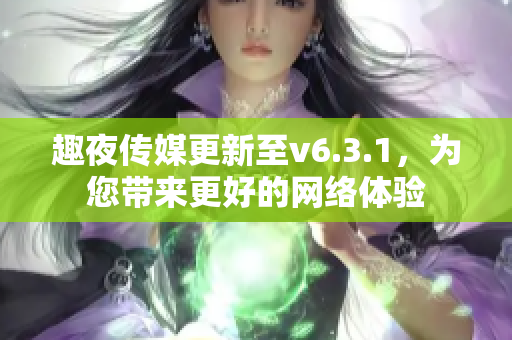 趣夜传媒更新至v6.3.1，为您带来更好的网络体验