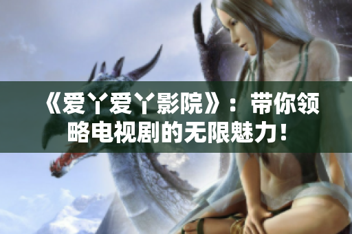 《爱丫爱丫影院》：带你领略电视剧的无限魅力！