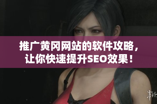 推广黄冈网站的软件攻略，让你快速提升SEO效果！