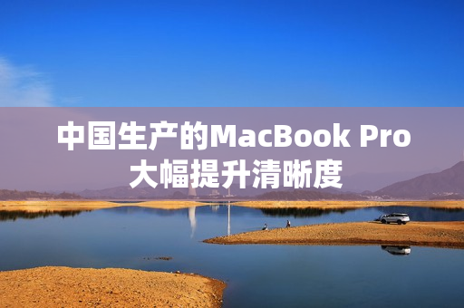 中国生产的MacBook Pro 大幅提升清晰度