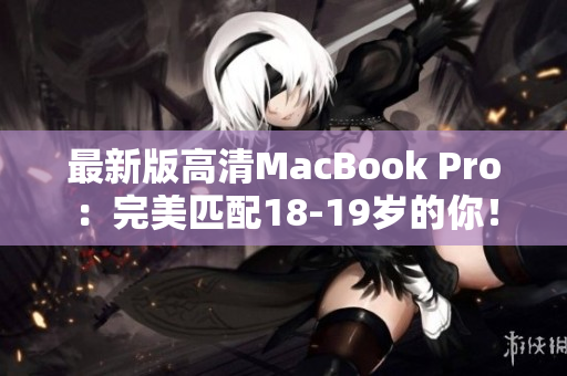最新版高清MacBook Pro：完美匹配18-19岁的你！