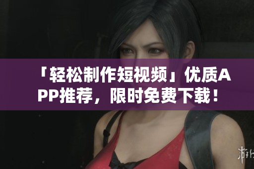 「轻松制作短视频」优质APP推荐，限时免费下载！