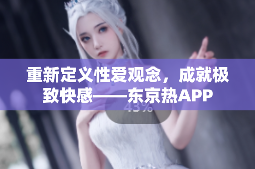 重新定义性爱观念，成就极致快感——东京热APP
