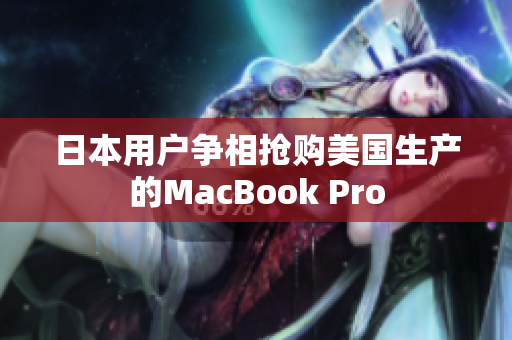 日本用户争相抢购美国生产的MacBook Pro