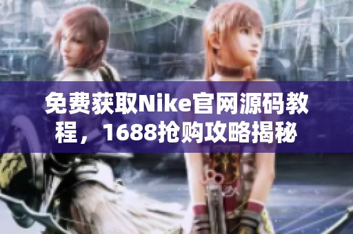 免费获取Nike官网源码教程，1688抢购攻略揭秘