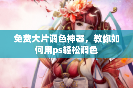 免费大片调色神器，教你如何用ps轻松调色