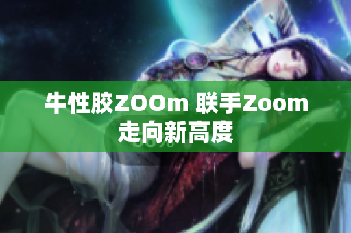 牛性胶ZOOm 联手Zoom走向新高度
