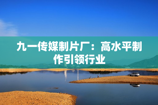 九一传媒制片厂：高水平制作引领行业